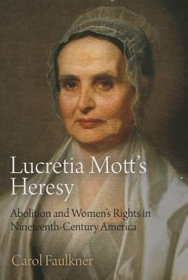 Lucretia Mott's Heresy: Abolition and Women's Rights in Nineteenth-Century America - Carol Faulkner