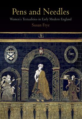 Pens and Needles: Women's Textualities in Early Modern England - Susan Frye
