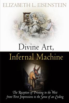 Divine Art, Infernal Machine: The Reception of Printing in the West from First Impressions to the Sense of an Ending - Elizabeth L. Eisenstein