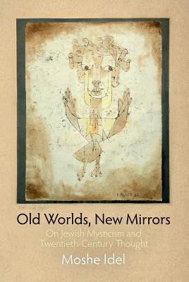 Old Worlds, New Mirrors: On Jewish Mysticism and Twentieth-Century Thought - Moshe Idel