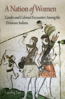 A Nation of Women: Gender and Colonial Encounters Among the Delaware Indians - Gunlög Fur