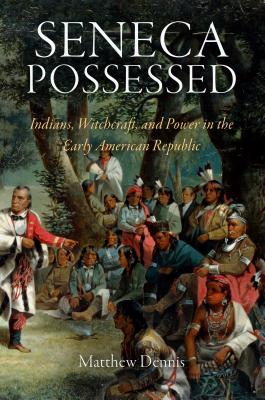 Seneca Possessed: Indians, Witchcraft, and Power in the Early American Republic - Matthew Dennis