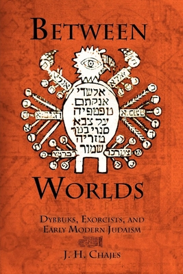 Between Worlds: Dybbuks, Exorcists, and Early Modern Judaism - J. H. Chajes
