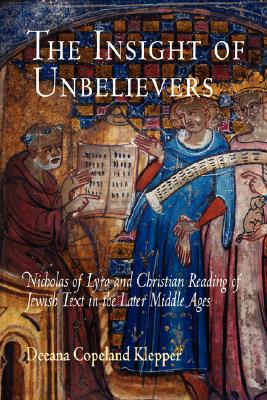 The Insight of Unbelievers: Nicholas of Lyra and Christian Reading of Jewish Text in the Later Middle Ages - Deeana Copeland Klepper
