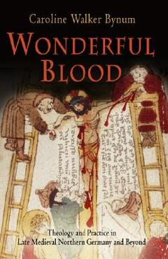 Poza produsului Wonderful Blood: Theology and Practice in Late Medieval Northern Germany and Beyond - Caroline Walker Bynum