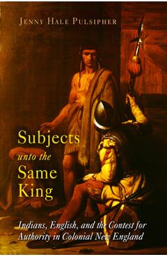 Coperta cărții 'Subjects Unto the Same King: Indians, English, and the Contest for Authority in Colonial New England - Jenny Hale'