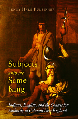 Coperta cărții 'Subjects Unto the Same King: Indians, English, and the Contest for Authority in Colonial New England - Jenny Hale'