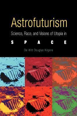 Astrofuturism: Science, Race, and Visions of Utopia in Space - De Witt Douglas Kilgore
