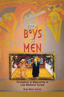 From Boys to Men: Formations of Masculinity in Late Medieval Europe - Ruth Mazo Karras