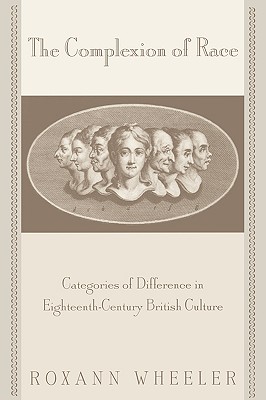 The Complexion of Race: Categories of Difference in Eighteenth-Century British Culture - Roxann Wheeler