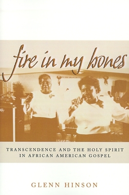 Fire in My Bones: Transcendence and the Holy Spirit in African American Gospel - Glenn Hinson