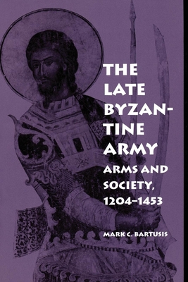The Late Byzantine Army: Arms and Society, 124-1453 - Mark C. Bartusis