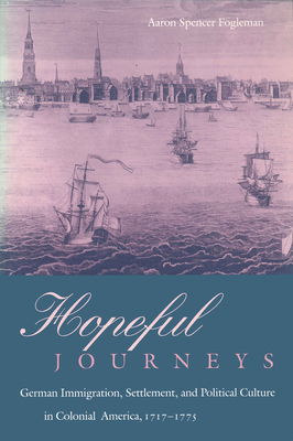 Hopeful Journeys: German Immigration, Settlement, and Political Culture in Colonial America, 1717-1775 - Aaron Spencer Fogleman