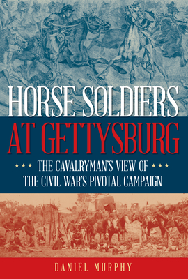 Horse Soldiers at Gettysburg: The Cavalryman's View of the Civil War's Pivotal Campaign - Daniel Murphy