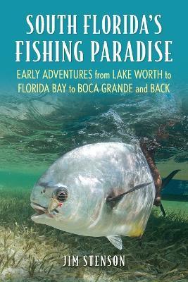 South Florida's Fishing Paradise: Early Adventures from Lake Worth to Florida Bay to Boca Grande and Back - Jim Stenson