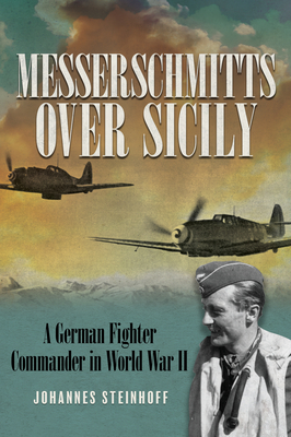 Messerschmitts Over Sicily: A German Fighter Commander in World War II - Johannes Steinhoff