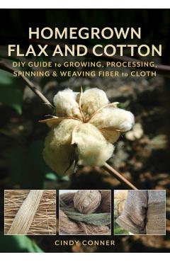 Homegrown Flax and Cotton: DIY Guide to Growing, Processing, Spinning & Weaving Fiber to Cloth - Cindy Conner