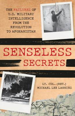 Senseless Secrets: The Failures of U.S. Military Intelligence from the Revolution to Afghanistan - Michael Lee Lanning