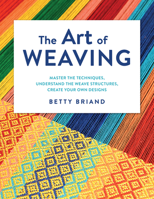 The Art of Weaving: Master the Techniques, Understand the Weave Structures, Create Your Own Designs - Betty Briand
