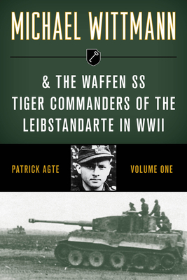 Michael Wittmann & the Waffen SS Tiger Commanders of the Leibstandarte in WWII, Volume 1, 2021 Edition - Patrick Agte