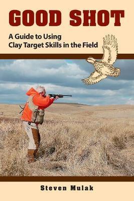 Good Shot: A Guide to Using Clay Target Skills in the Field - Ned Schwing