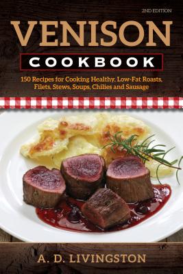 Venison Cookbook: 150 Recipes for Cooking Healthy, Low-Fat Roasts, Filets, Stews, Soups, Chilies and Sausage, Second Edition - A. D. Livingston