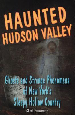Haunted Hudson Valley: Ghosts and Strange Phenomena of New York's Sleepy Hollow Country - Cheri Farnsworth