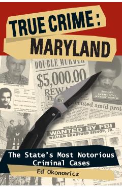 True Crime: Maryland: The State's Most Notorious Criminal Cases - Ed Okonowicz