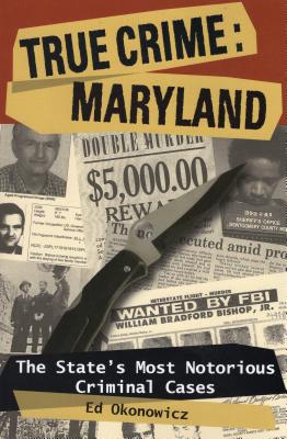 True Crime: Maryland: The State's Most Notorious Criminal Cases - Ed Okonowicz