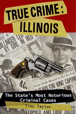 True Crime: Illinois: The State's Most Notorious Criminal Cases - Troy Taylor