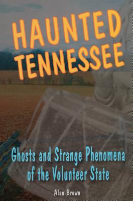 Haunted Tennessee: Ghosts and Strange Phenomena of the Volunteer State - Alan Brown