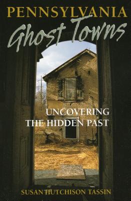 Pennsylvania Ghost Towns: Uncovering the Hidden Past - Susan Hutchison Tassin