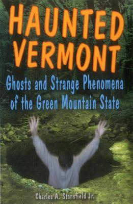 Haunted Vermont: Ghosts and Strange Phenomena of the Green Mountain State - Charles A. Stansfield