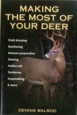 Making the Most of Your Deer: Field Dressing, Butchering, Venison Preparation, Tanning, Antlercraft, Taxidermy, Soapmaking, & More - Dennis Walrod
