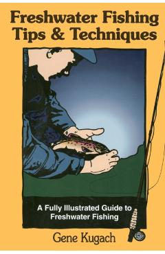 Freshwater Fishing Tips & Techniques: A Fully Illustrated Guide to Freshwater Fishing - Gene Kugach