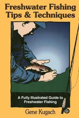 Freshwater Fishing Tips & Techniques: A Fully Illustrated Guide to Freshwater Fishing - Gene Kugach
