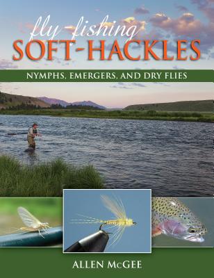 Fly-Fishing Soft-Hackles: Nymphs, Emergers, and Dry Flies - Allen Mcgee