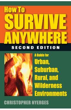 How to Survive Anywhere: A Guide for Urban, Suburban, Rural, and Wilderness Environments, Second Edition - Christopher Nyerges