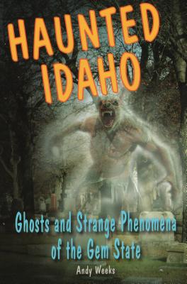 Haunted Idaho: Ghosts and Strange Phenomena of the Gem State - Andy Weeks