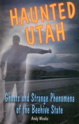 Haunted Utah: Ghosts and Strange Phenomena of the Beehive State - Andy Weeks