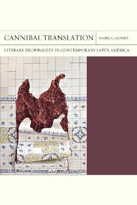 Cannibal Translation: Literary Reciprocity in Contemporary Latin America Volume 44 - Isabel C. Gómez