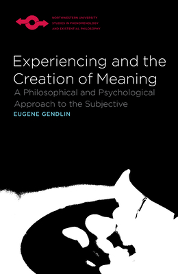 Experiencing and the Creation of Meaning: A Philosophical and Psychological Approach to the Subjective - Eugene Gendlin