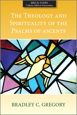 The Theology and Spirituality of the Psalms of Ascents - Bradley C. Gregory