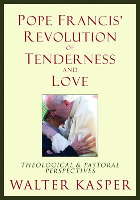 Pope Francis' Revolution of Tenderness and Love: Theological and Pastoral Perspectives - Walter Kasper