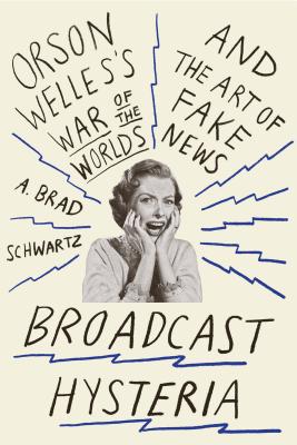 Broadcast Hysteria: Orson Welles's War of the Worlds and the Art of Fake News - A. Brad Schwartz