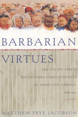 Barbarian Virtues: The United States Encounters Foreign Peoples at Home and Abroad, 1876-1917 - Matthew Frye Jacobson