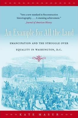 An Example for All the Land: Emancipation and the Struggle over Equality in Washington, D.C. - Kate Masur