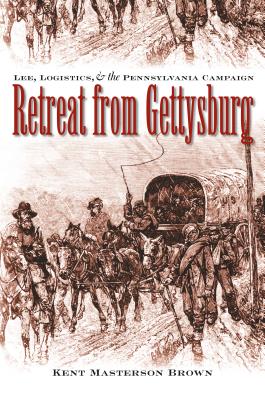 Retreat from Gettysburg: Lee, Logistics, and the Pennsylvania Campaign - Kent Masterson Brown Esq