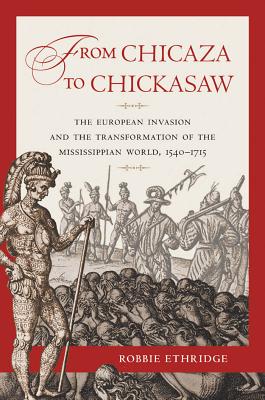 From Chicaza to Chickasaw: The European Invasion and the Transformation of the Mississippian World, 1540-1715 - Robbie Ethridge