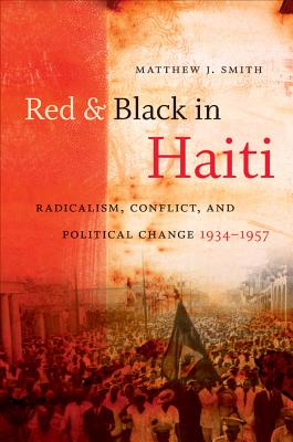 Red and Black in Haiti: Radicalism, Conflict, and Political Change, 1934-1957 - Matthew J. Smith